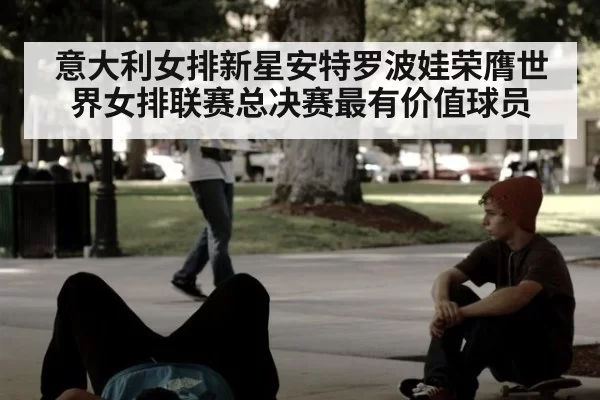 意大利女排新星安特罗波娃荣膺世界女排联赛总决赛最有价值球员
