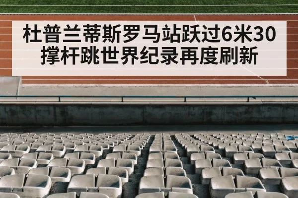 杜普兰蒂斯罗马站跃过6米30撑杆跳世界纪录再度刷新