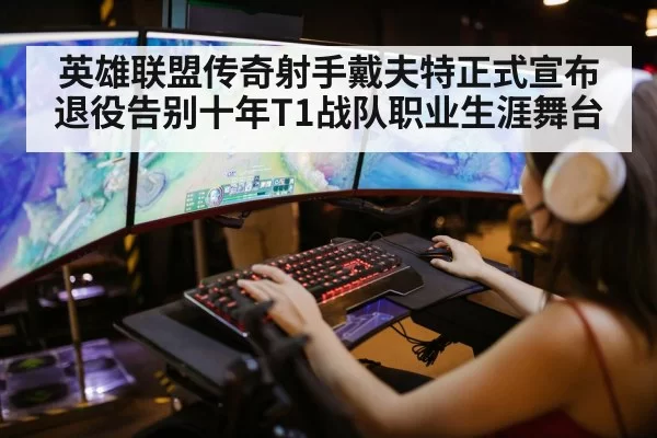 英雄联盟传奇射手戴夫特正式宣布退役告别十年T1战队职业生涯舞台