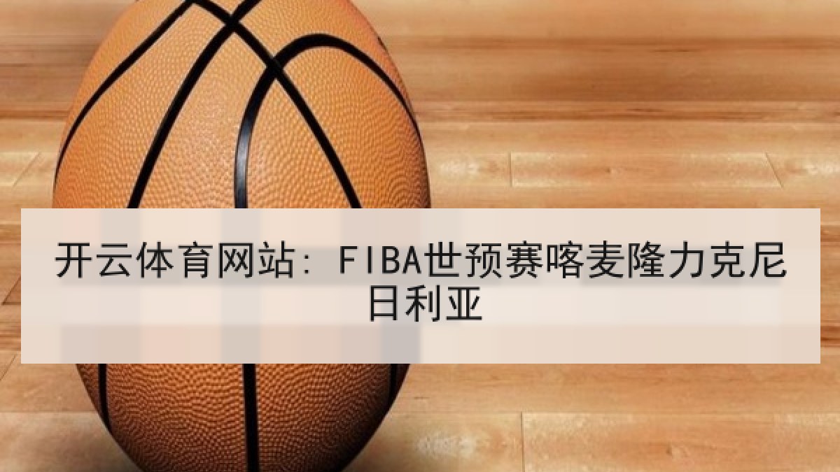 开云体育网站: FIBA世预赛喀麦隆力克尼日利亚 开云体育网站: FIBA世预赛喀麦隆力克尼日利亚