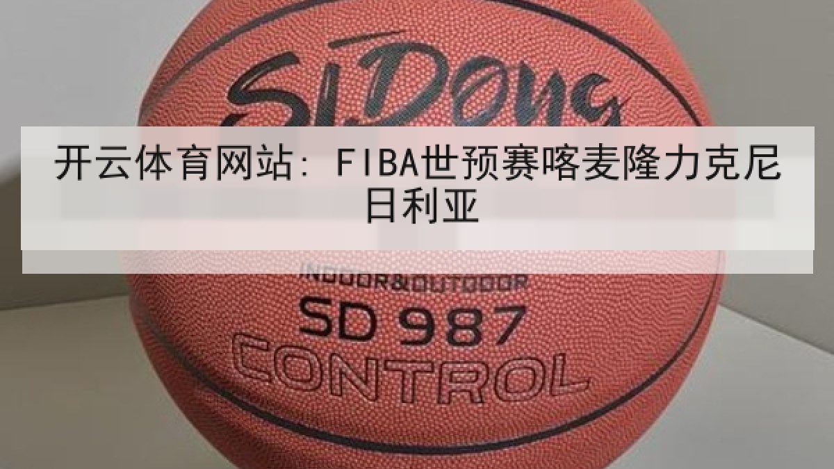 开云体育网站: FIBA世预赛喀麦隆力克尼日利亚 开云体育网站: FIBA世预赛喀麦隆力克尼日利亚