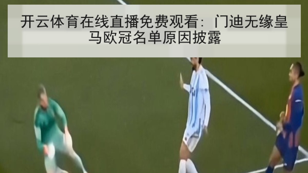开云体育在线直播免费观看: 门迪无缘皇马欧冠名单原因披露 开云体育在线直播免费观看: 门迪无缘皇马欧冠名单原因披露