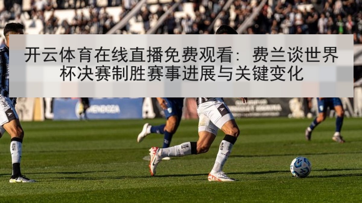 开云体育在线直播免费观看: 费兰谈世界杯决赛制胜赛事进展与关键变化 开云体育在线直播免费观看: 费兰谈世界杯决赛制胜赛事进展与关键变化