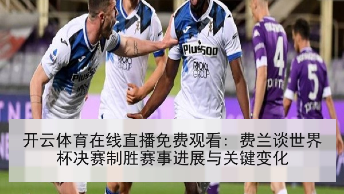 开云体育在线直播免费观看: 费兰谈世界杯决赛制胜赛事进展与关键变化